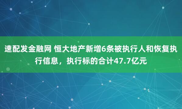 速配发金融网 恒大地产新增6条被执行人和恢复执行信息，执行标的合计47.7亿元