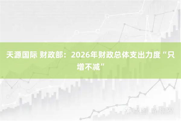 天源国际 财政部：2026年财政总体支出力度“只增不减”