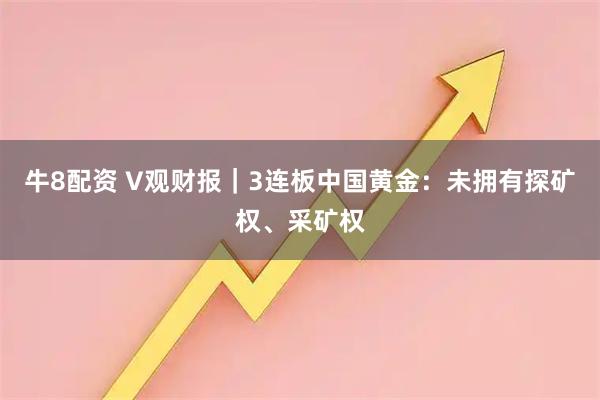 牛8配资 V观财报｜3连板中国黄金：未拥有探矿权、采矿权