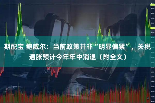 期配宝 鲍威尔：当前政策并非“明显偏紧”，关税通胀预计今年年中消退（附全文）