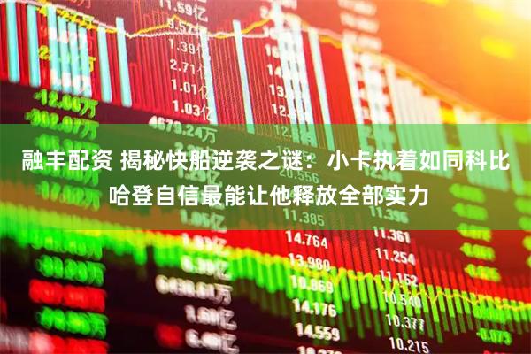 融丰配资 揭秘快船逆袭之谜：小卡执着如同科比 哈登自信最能让他释放全部实力