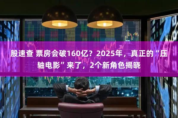 股速查 票房会破160亿？2025年，真正的“压轴电影”来了，2个新角色揭晓