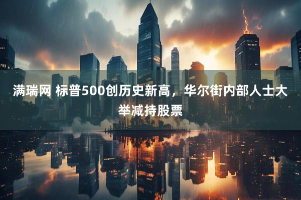 满瑞网 标普500创历史新高，华尔街内部人士大举减持股票