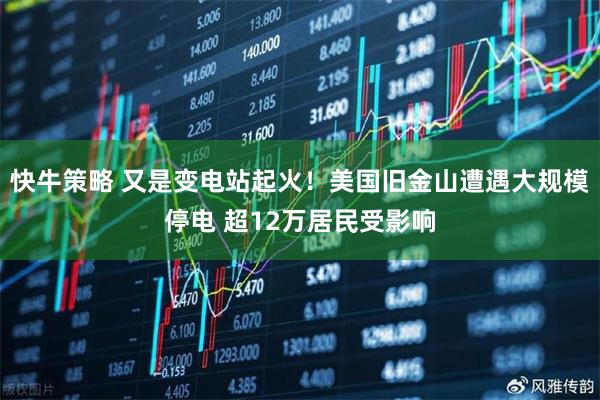 快牛策略 又是变电站起火！美国旧金山遭遇大规模停电 超12万居民受影响