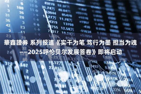 華鑫證券 系列报道《实干为笔 笃行为墨 担当为魂——2025呼伦贝尔发展答卷》即将启动