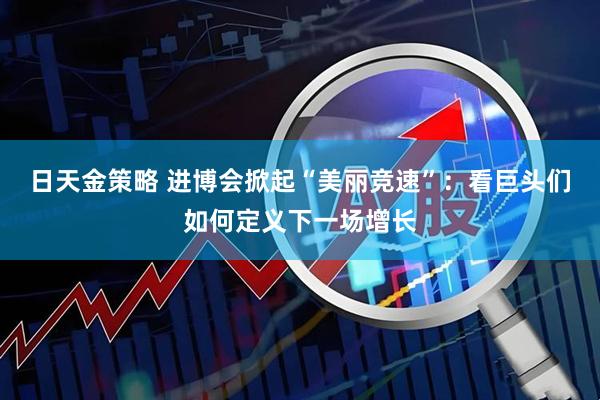 日天金策略 进博会掀起“美丽竞速”：看巨头们如何定义下一场增长