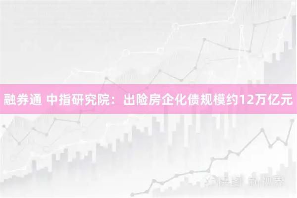 融券通 中指研究院：出险房企化债规模约12万亿元