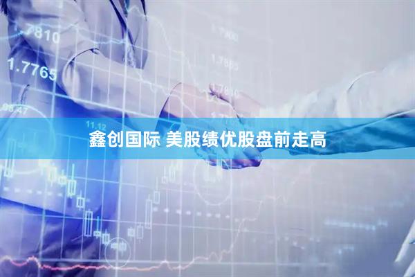 鑫创国际 美股绩优股盘前走高