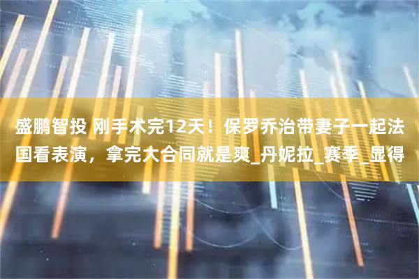 盛鹏智投 刚手术完12天！保罗乔治带妻子一起法国看表演，拿完大合同就是爽_丹妮拉_赛季_显得