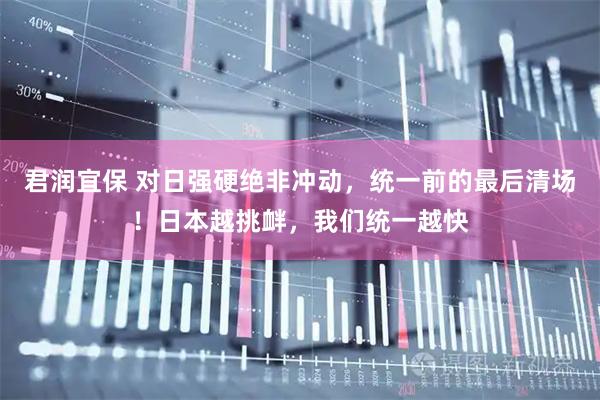 君润宜保 对日强硬绝非冲动，统一前的最后清场！日本越挑衅，我们统一越快